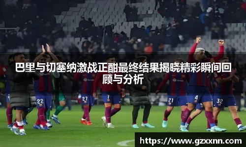 巴里与切塞纳激战正酣最终结果揭晓精彩瞬间回顾与分析
