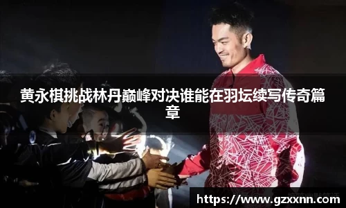 黄永棋挑战林丹巅峰对决谁能在羽坛续写传奇篇章